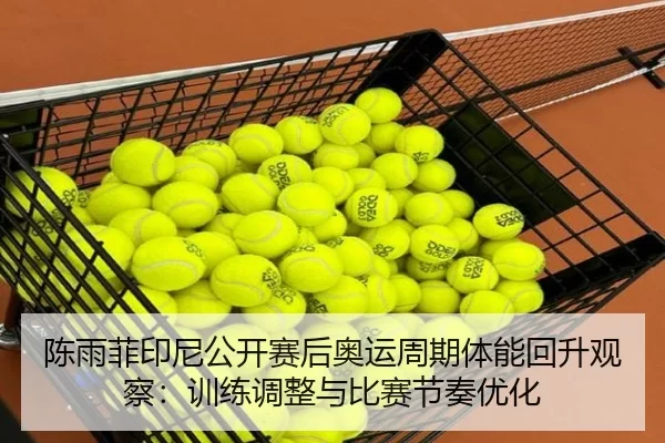 陈雨菲印尼公开赛后奥运周期体能回升观察：训练调整与比赛节奏优化